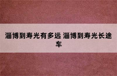 淄博到寿光有多远 淄博到寿光长途车